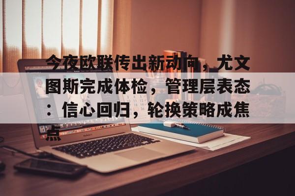 今夜欧联传出新动向，尤文图斯完成体检，管理层表态：信心回归，轮换策略成焦点的简单介绍-乐鱼体育入口