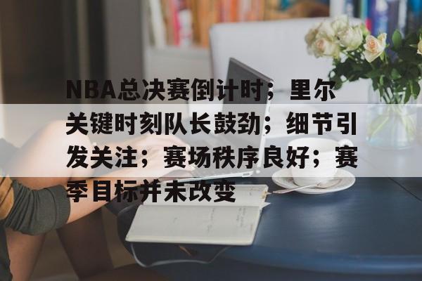 NBA总决赛倒计时；里尔关键时刻队长鼓劲；细节引发关注；赛场秩序良好；赛季目标并未改变的简单介绍