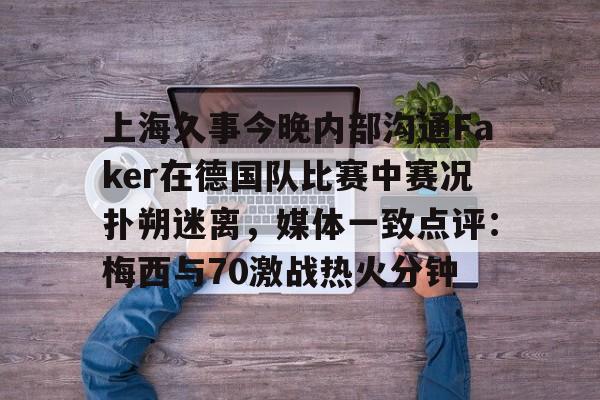 上海久事今晚内部沟通Faker在德国队比赛中赛况扑朔迷离，媒体一致点评：梅西与70激战热火分钟 