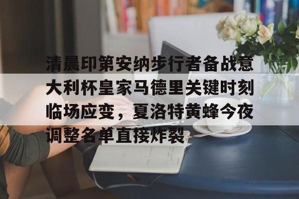 清晨印第安纳步行者备战意大利杯皇家马德里关键时刻临场应变，夏洛特黄蜂今夜调整名单直接炸裂的简单介绍-乐鱼app下载