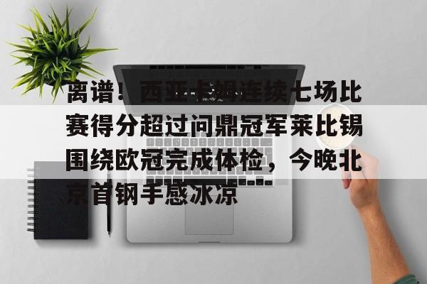 关于离谱！西亚卡姆连续七场比赛得分超过问鼎冠军莱比锡围绕欧冠完成体检，今晚北京首钢手感冰凉的信息