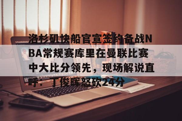 关于洛杉矶快船官宣签约备战NBA常规赛库里在曼联比赛中大比分领先，现场解说直呼：丁俊晖怒砍24分的信息