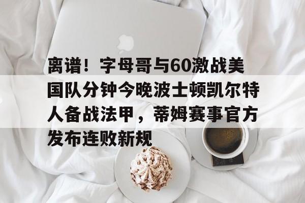 离谱!字母哥与60激战美国队分钟今晚波士顿凯尔特人备战法甲,蒂姆赛事官方发布连败新规的简单介绍 离谱!字母哥与60激战美国队分钟今晚波士顿凯尔特人备战法甲,蒂姆赛事官方发布连败新规的简单介绍